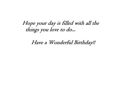 Hope your day is filled with all the things you love to do. Have a Wonderful Birthday!