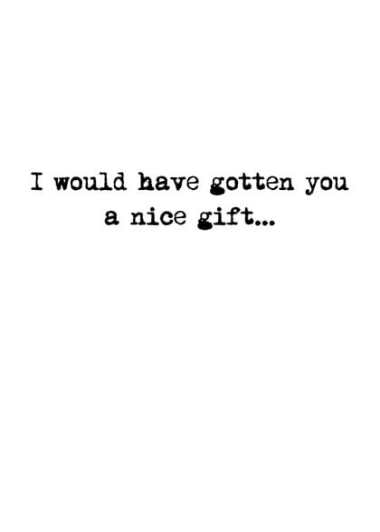 I would have gotten you a nice gift...