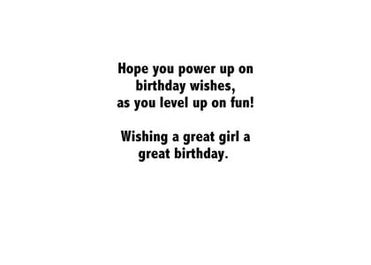 Hope you power up on birthday wishes, as you level up on fun! Wishing a great girl a great birthday.