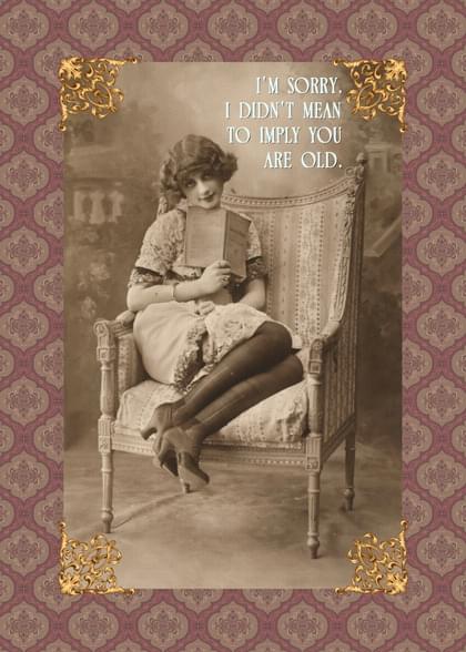 I'M SORRY, I DIDN'T MEAN TO IMPLY YOU ARE OLD.