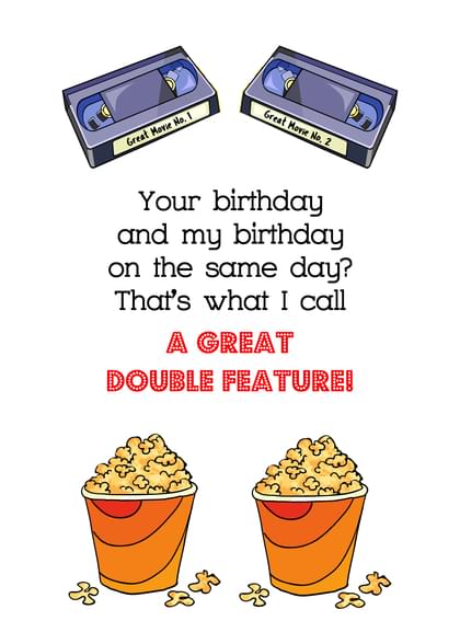 Your birthday and my birthday on the same day? That's what I call A GREAT DOUBLE FEATURE!