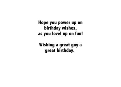 Hope you power up on birthday wishes, as you level up on fun! Wishing a great guy a great birthday.