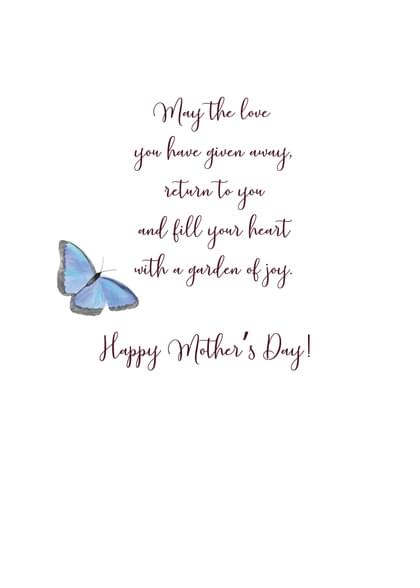 May the love you have given away. return to you and fill your heart with a garden of joy. Happy Mother's Day!