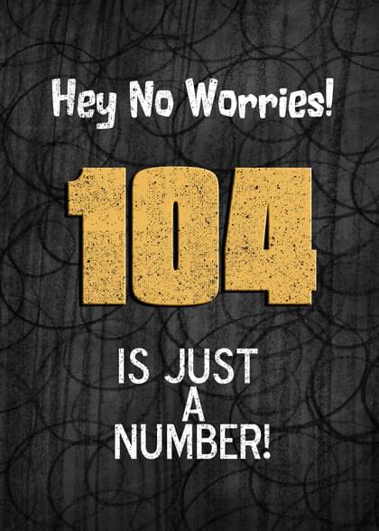 Hey No Worries! 104 IS JUST A NUMBER!