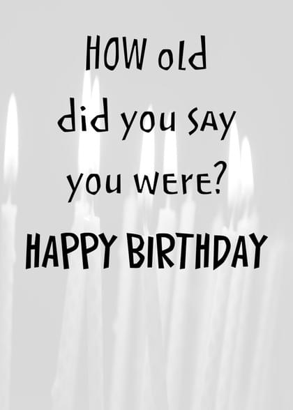 HOW old did you SAY you Were? HAPPY BIRTHDAY