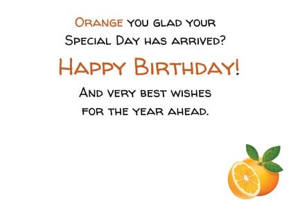 ORANGE YOU GLAD YOUR SPECIAL DAY HAS ARRIVED? HAPPY BIRTHDAY! AND VERY BEST WISHES FOR THE YEAR AHEAD.