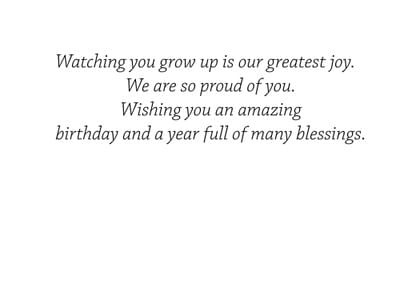 Watching you grow up is our greatest joy. We are so proud of you. Wishing you an amazing birthday and a year full of many blessings.