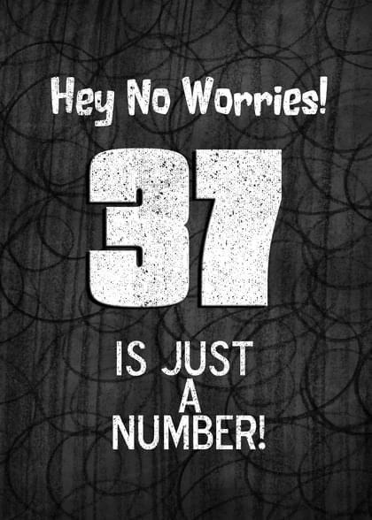 Hey No Worries! 37 IS JUST A NUMBER!