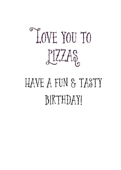 LOVE YOU TO PIZZAS HAVE A FUN & TASTY BIRTHDAY!