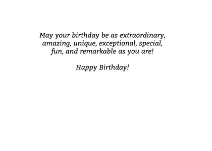 May your birthday be as extraordinary, amazing, unique, exceptional, special, fun, and remarkable as you are! Happy Birthday!
