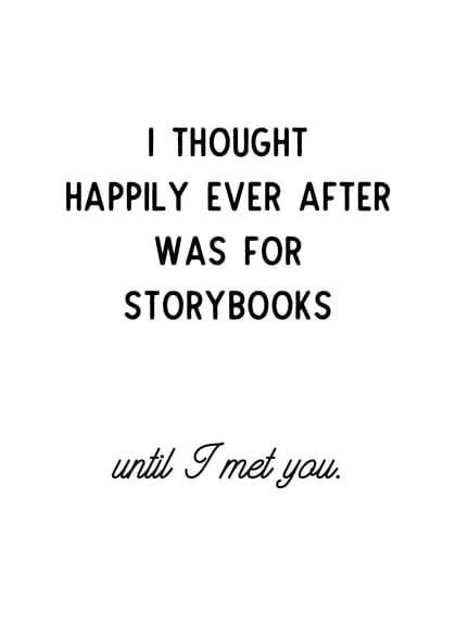 I THOUGHT HAPPILY EVER AFTER WAS FOR STORYBOOKS until I met you.