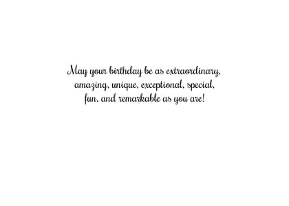 May your birthday be as extraordinary, amazing, unique, exceptional, special, fun, and remarkable as you are!
