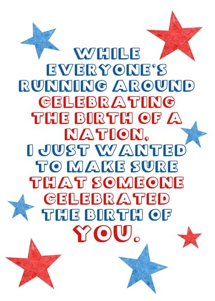 WHILE EVERYONE'S RUNNING AROUND CELEBRATING THE BIRTH OF A NATION, I JUST WANTED TO MAKE SURE THAT SOMEONE CELEBRATED THE BIRTH OF YOU.