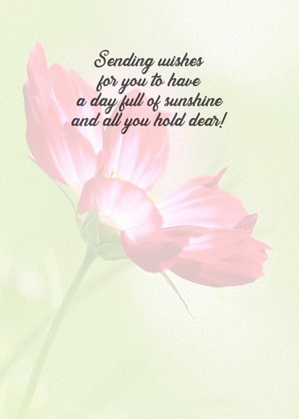 Sending wishes for you to have a day full of sunshine and all you hold dear!
