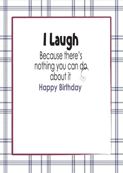 I laugh Because there's nothing you can da about it Happy Birthday