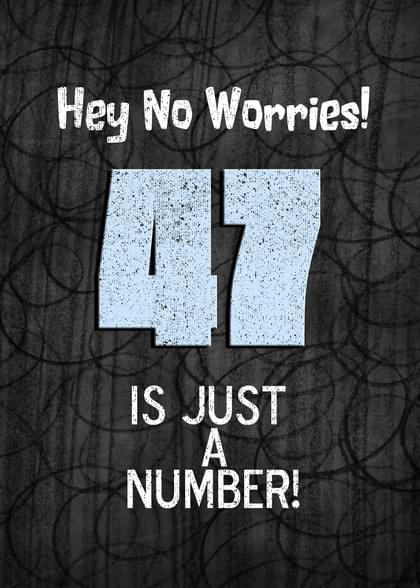 Hey No Worries! 47 IS JUST A NUMBER!