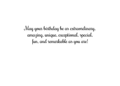 May your birthday be as extraordinary. amazing, unique, exceptional, special, fun, and remarkable as you are!