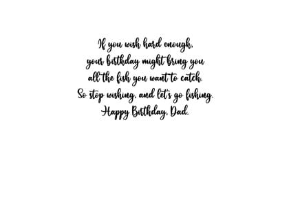 lf you wish hard enough. your birthday might bring you all the fish you want to catch So stop wishing, and let's go fishing. Happy Birthday, Dad.