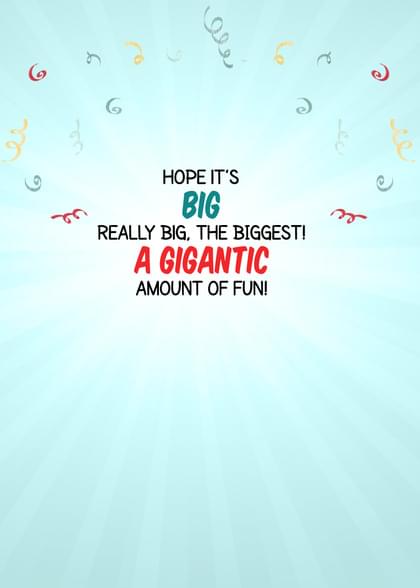 HOPE IT'S BIG REALLY BIG, THE BIGGEST! A GIGANTIC AMOUNT OF FUN!