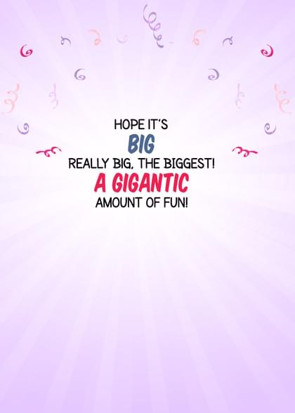 HOPE IT'S BIG REALLY BIG, THE BIGGEST! A GIGANTIC AMOUNT OF FUN!