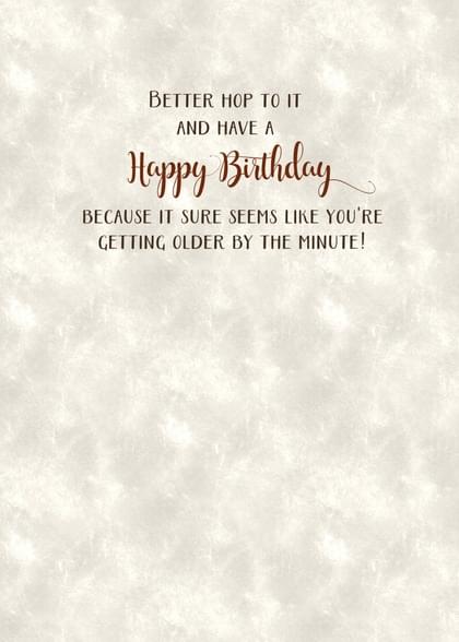 BETTER HOP TO IT AND HAVE A Happy Birthday BECAUSE IT SURE SEEMS LIKE YOU'RE GETTING OLDER BY THE MINUTE!