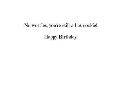 No worries, you're still a hot cookie! Happy Birthday!