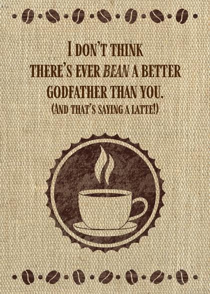 I DON'T THINK THERE'S EVER BEAN A BETTER GODFATHER THAN YOU. (AND THAT'S SAYING A LATTE!)