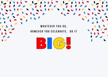 WHATEVER YOU DO, HOWEVER YOU CELEBRATE, DO IT BIG!
