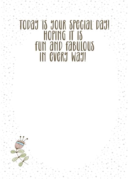 TODAY IS YOUR DAY HOPING IT IS FUN AND FABULOUS IN EVERY WAY!