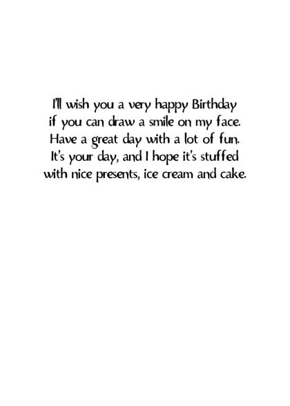 l wish you a very happy Birthday if you can draw a smile on my face. Have a great day with a lot of fun. It's your day, and I hope it's stuffed with nice presents, ice cream and cake.