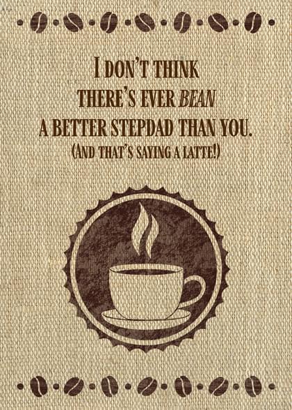 I DON'T THINK THERE'S EVER BEAN A BETTER STEPDAD THAN YOU. (AND THAT'S SAYING A LATTE!)