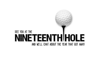 SEE YOU AT THE NINETEENTH HOLE AND WE'LL CHAT ABOUT THE YEAR THAT GOT AWAY!