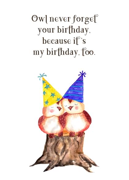 Owl never forget your birthday. because if's my birthday, too.