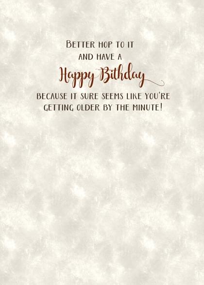 BETTER HOP TO IT AND HAVE A Happy Birthday BECAUSE IT SURE SEEMS LIKE YOU'RE GETTING OLDER BY THE MINUTE!