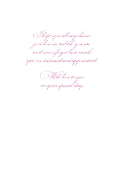I hope you always know just how  incredible you are and never forget how much you are admired and appreciated. with love to you on your special day.