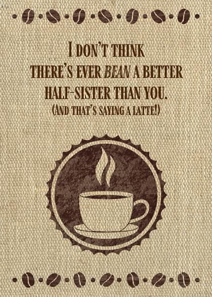 I DON'T THINK THERE'S EVER BEAN A BETTER HALF-SISTER THAN YOU. (AND THAT'S SAYING A LATTE!)